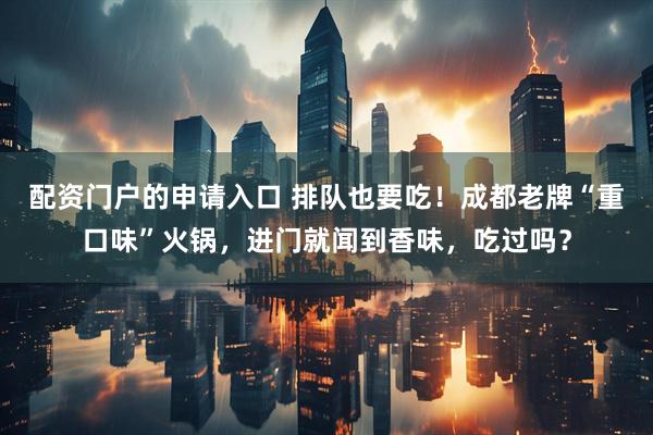 配资门户的申请入口 排队也要吃！成都老牌“重口味”火锅，进门就闻到香味，吃过吗？