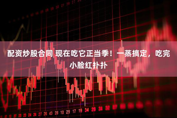配资炒股合同 现在吃它正当季！一蒸搞定，吃完小脸红扑扑