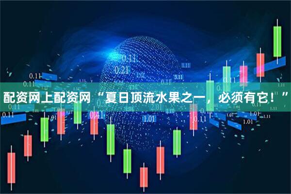 配资网上配资网 “夏日顶流水果之一，必须有它！”
