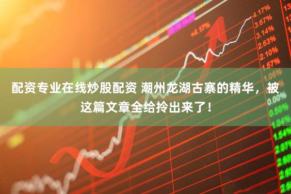 配资专业在线炒股配资 潮州龙湖古寨的精华，被这篇文章全给拎出来了！
