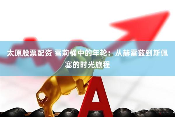 太原股票配资 雪莉桶中的年轮：从赫雷兹到斯佩塞的时光旅程