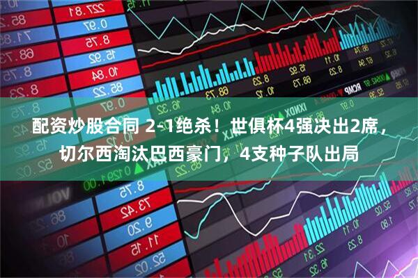 配资炒股合同 2-1绝杀！世俱杯4强决出2席，切尔西淘汰巴西豪门，4支种子队出局