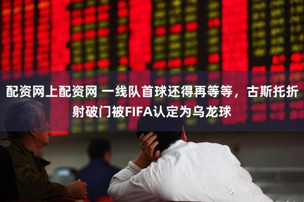 配资网上配资网 一线队首球还得再等等，古斯托折射破门被FIFA认定为乌龙球