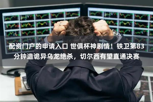 配资门户的申请入口 世俱杯神剧情！铁卫第83分钟造诡异乌龙绝杀，切尔西有望直通决赛