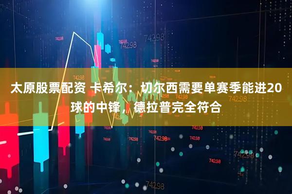 太原股票配资 卡希尔：切尔西需要单赛季能进20球的中锋，德拉普完全符合