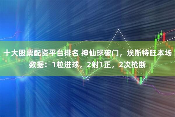 十大股票配资平台排名 神仙球破门，埃斯特旺本场数据：1粒进球，2射1正，2次抢断