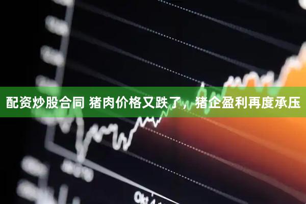 配资炒股合同 猪肉价格又跌了，猪企盈利再度承压