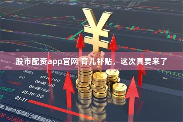 股市配资app官网 育儿补贴，这次真要来了
