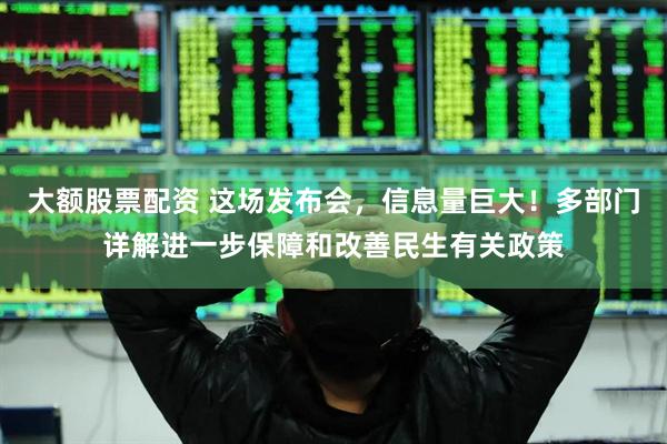 大额股票配资 这场发布会，信息量巨大！多部门详解进一步保障和改善民生有关政策