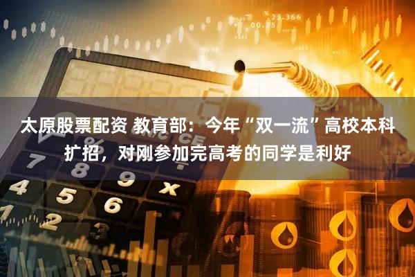 太原股票配资 教育部：今年“双一流”高校本科扩招，对刚参加完高考的同学是利好
