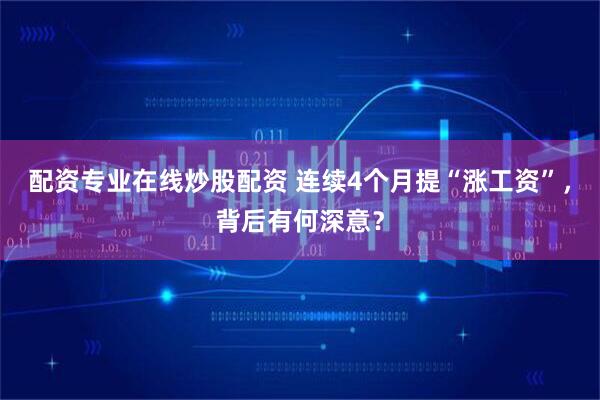 配资专业在线炒股配资 连续4个月提“涨工资”，背后有何深意？