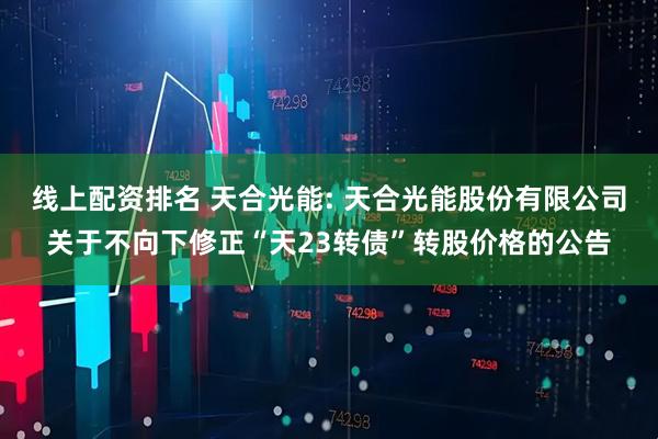 线上配资排名 天合光能: 天合光能股份有限公司关于不向下修正“天23转债”转股价格的公告