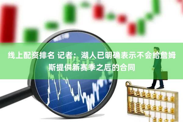 线上配资排名 记者：湖人已明确表示不会给詹姆斯提供新赛季之后的合同