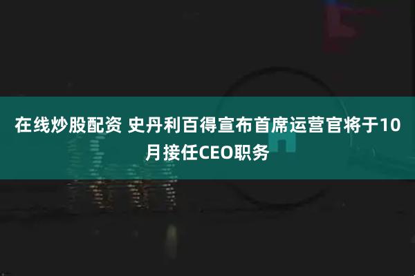 在线炒股配资 史丹利百得宣布首席运营官将于10月接任CEO职务