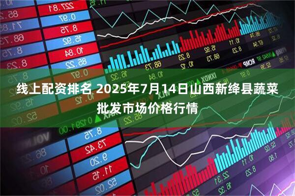线上配资排名 2025年7月14日山西新绛县蔬菜批发市场价格行情