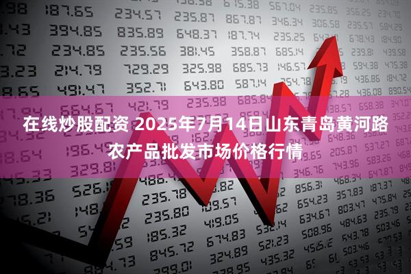 在线炒股配资 2025年7月14日山东青岛黄河路农产品批发市场价格行情