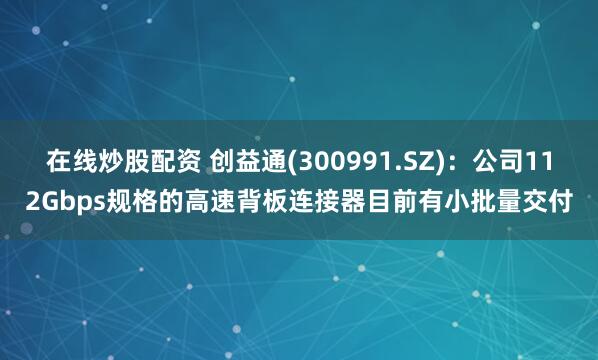 在线炒股配资 创益通(300991.SZ)：公司112Gbps规格的高速背板连接器目前有小批量交付
