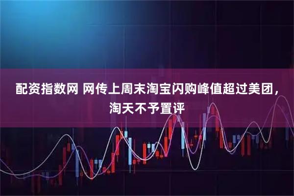 配资指数网 网传上周末淘宝闪购峰值超过美团，淘天不予置评