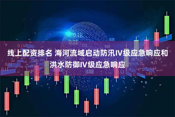 线上配资排名 海河流域启动防汛Ⅳ级应急响应和洪水防御Ⅳ级应急响应