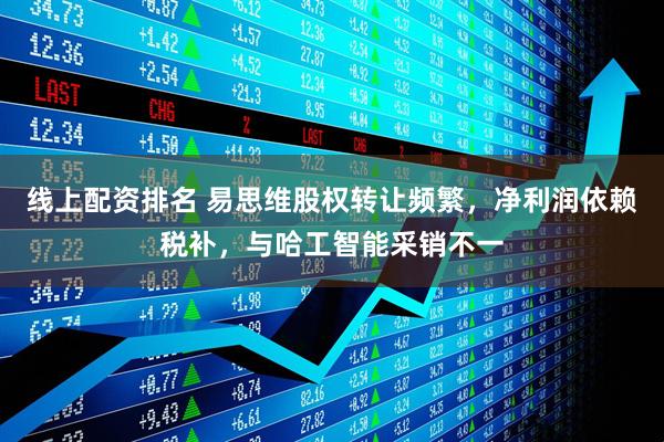 线上配资排名 易思维股权转让频繁，净利润依赖税补，与哈工智能采销不一