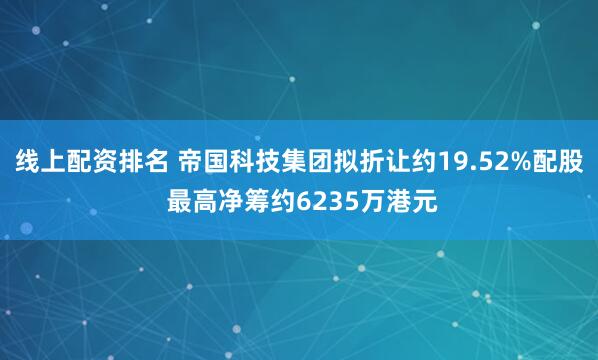 线上配资排名 帝国科技集团拟折让约19.52%配股 最高净筹约6235万港元