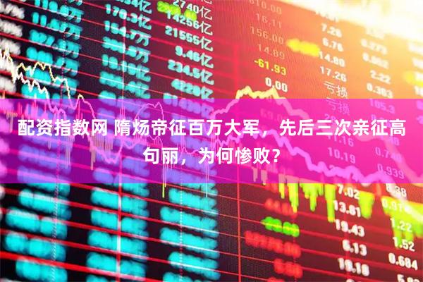 配资指数网 隋炀帝征百万大军，先后三次亲征高句丽，为何惨败？
