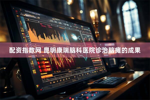 配资指数网 昆明康瑞脑科医院诊治脑瘫的成果