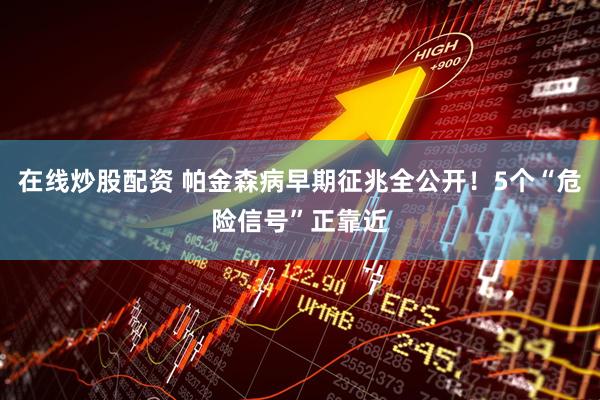 在线炒股配资 帕金森病早期征兆全公开！5个“危险信号”正靠近