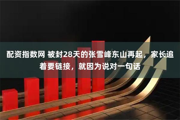 配资指数网 被封28天的张雪峰东山再起，家长追着要链接，就因为说对一句话