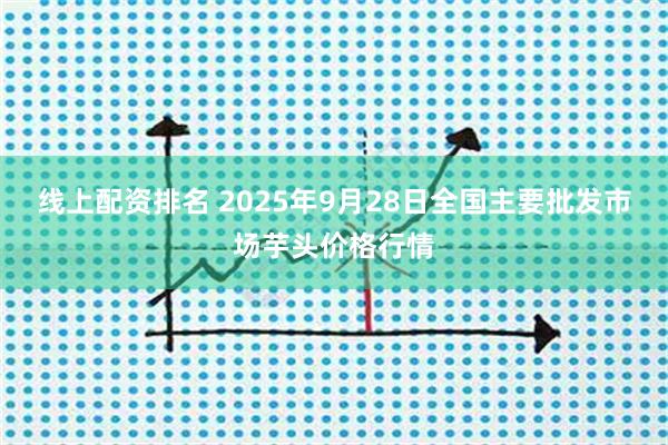 线上配资排名 2025年9月28日全国主要批发市场芋头价格行情