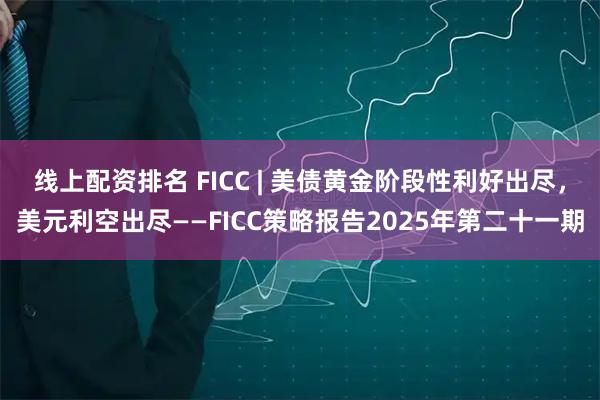 线上配资排名 FICC | 美债黄金阶段性利好出尽，美元利空出尽——FICC策略报告2025年第二十一期