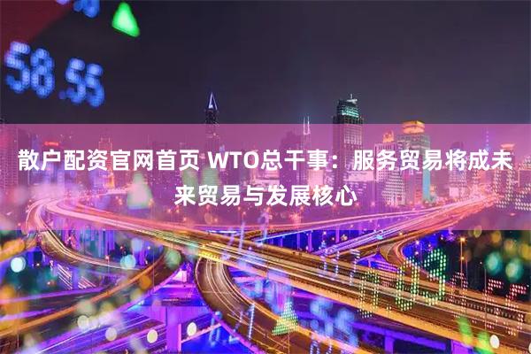 散户配资官网首页 WTO总干事：服务贸易将成未来贸易与发展核心