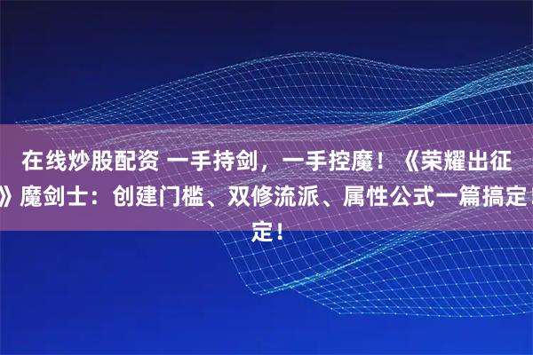 在线炒股配资 一手持剑，一手控魔！《荣耀出征》魔剑士：创建门槛、双修流派、属性公式一篇搞定！