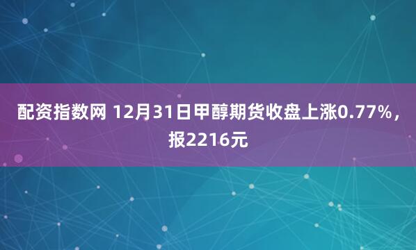 配资指数网 12月31日甲醇期货收盘上涨0.77%，报2216元