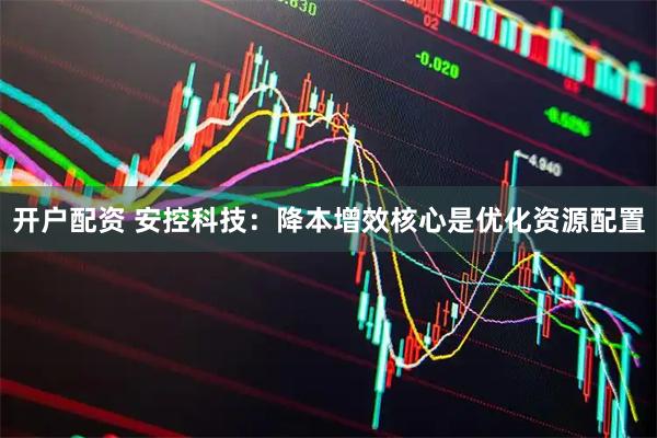 开户配资 安控科技：降本增效核心是优化资源配置