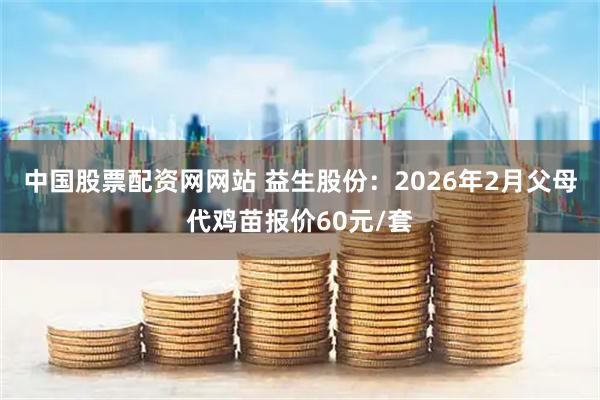 中国股票配资网网站 益生股份：2026年2月父母代鸡苗报价60元/套